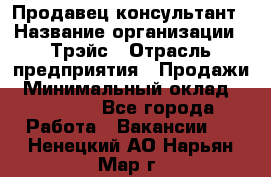 Продавец-консультант › Название организации ­ Трэйс › Отрасль предприятия ­ Продажи › Минимальный оклад ­ 30 000 - Все города Работа » Вакансии   . Ненецкий АО,Нарьян-Мар г.